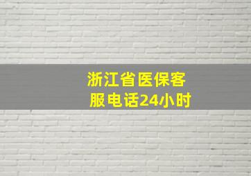 浙江省医保客服电话24小时