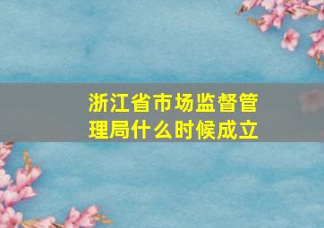 浙江省市场监督管理局什么时候成立