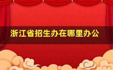 浙江省招生办在哪里办公