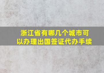 浙江省有哪几个城市可以办理出国签证代办手续