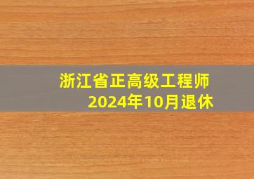 浙江省正高级工程师2024年10月退休