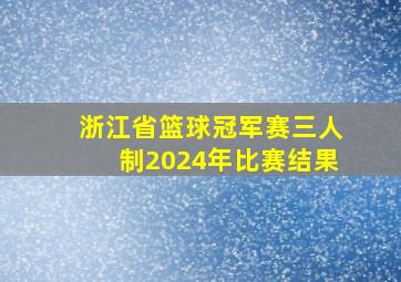 浙江省篮球冠军赛三人制2024年比赛结果