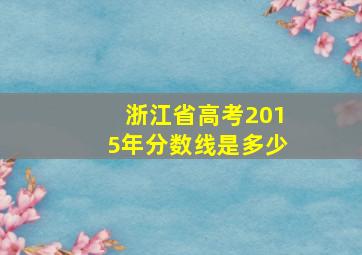 浙江省高考2015年分数线是多少