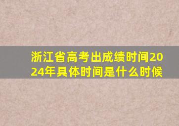 浙江省高考出成绩时间2024年具体时间是什么时候