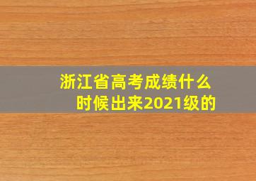 浙江省高考成绩什么时候出来2021级的