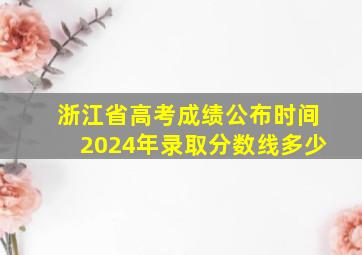 浙江省高考成绩公布时间2024年录取分数线多少