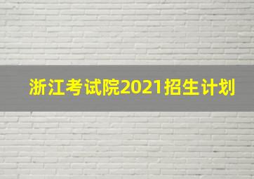 浙江考试院2021招生计划