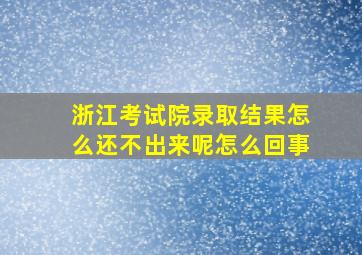 浙江考试院录取结果怎么还不出来呢怎么回事