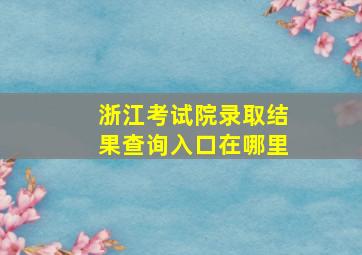 浙江考试院录取结果查询入口在哪里