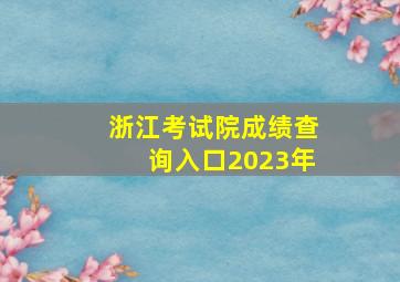 浙江考试院成绩查询入口2023年