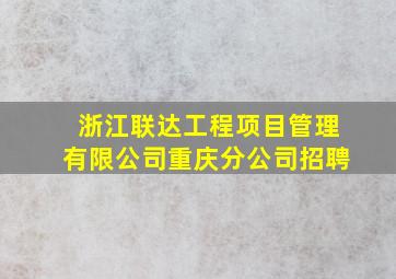 浙江联达工程项目管理有限公司重庆分公司招聘