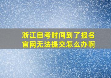 浙江自考时间到了报名官网无法提交怎么办啊