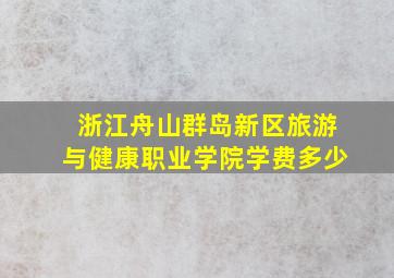 浙江舟山群岛新区旅游与健康职业学院学费多少