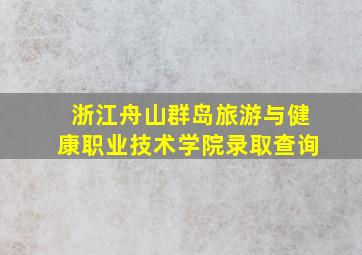 浙江舟山群岛旅游与健康职业技术学院录取查询