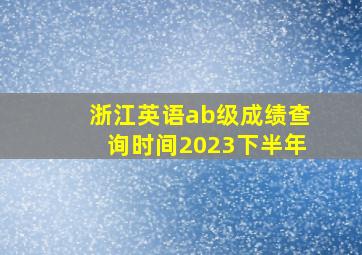 浙江英语ab级成绩查询时间2023下半年