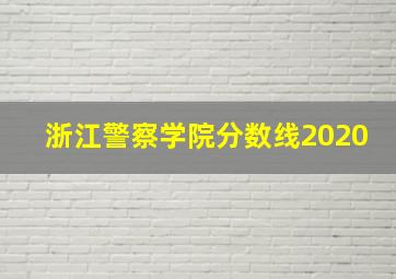 浙江警察学院分数线2020