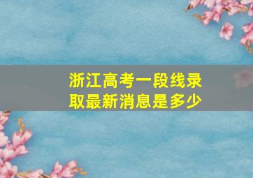 浙江高考一段线录取最新消息是多少