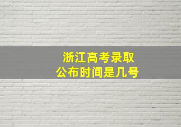 浙江高考录取公布时间是几号