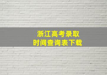 浙江高考录取时间查询表下载