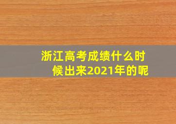 浙江高考成绩什么时候出来2021年的呢