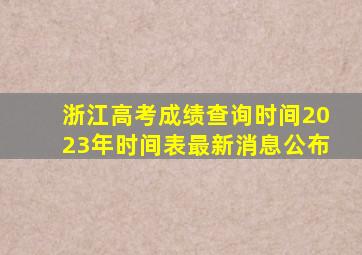 浙江高考成绩查询时间2023年时间表最新消息公布