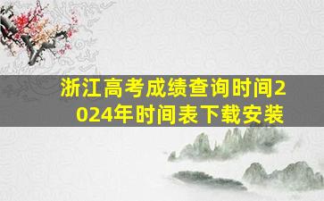 浙江高考成绩查询时间2024年时间表下载安装