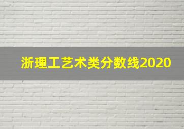 浙理工艺术类分数线2020