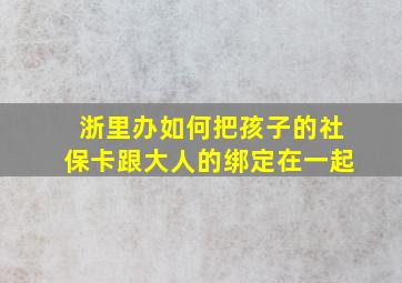 浙里办如何把孩子的社保卡跟大人的绑定在一起