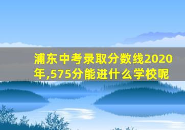 浦东中考录取分数线2020年,575分能进什么学校呢