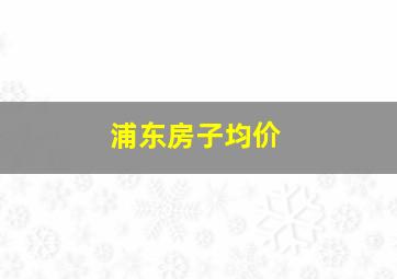 浦东房子均价