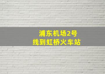 浦东机场2号线到虹桥火车站