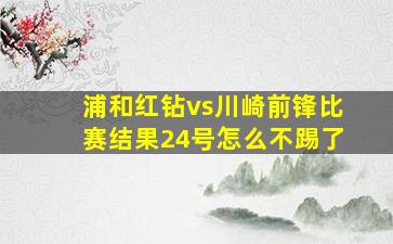 浦和红钻vs川崎前锋比赛结果24号怎么不踢了