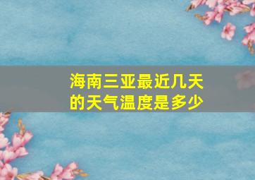 海南三亚最近几天的天气温度是多少