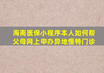 海南医保小程序本人如何帮父母网上申办异地慢特门诊