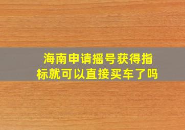 海南申请摇号获得指标就可以直接买车了吗