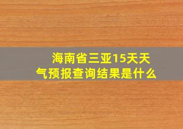 海南省三亚15天天气预报查询结果是什么