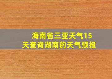 海南省三亚天气15天查询湖南的天气预报