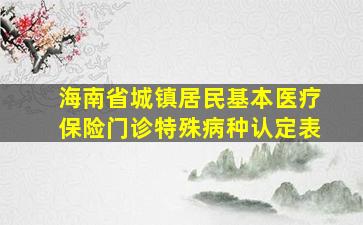 海南省城镇居民基本医疗保险门诊特殊病种认定表