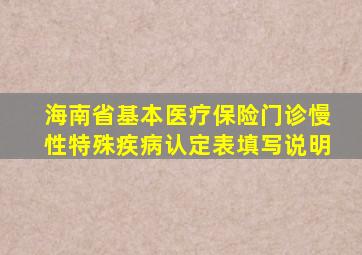 海南省基本医疗保险门诊慢性特殊疾病认定表填写说明