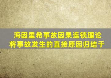 海因里希事故因果连锁理论将事故发生的直接原因归结于