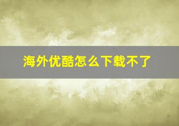 海外优酷怎么下载不了