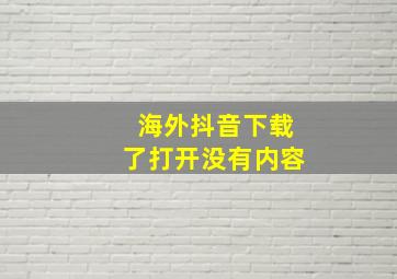 海外抖音下载了打开没有内容