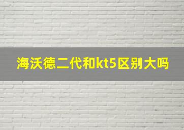 海沃德二代和kt5区别大吗