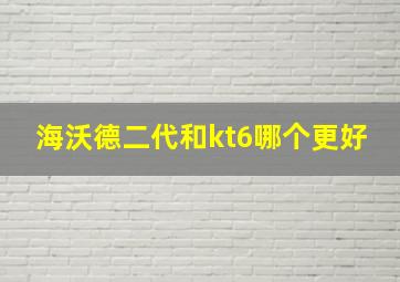 海沃德二代和kt6哪个更好