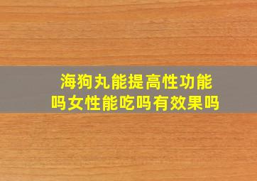 海狗丸能提高性功能吗女性能吃吗有效果吗