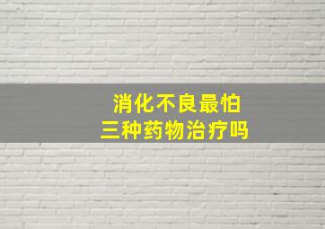 消化不良最怕三种药物治疗吗