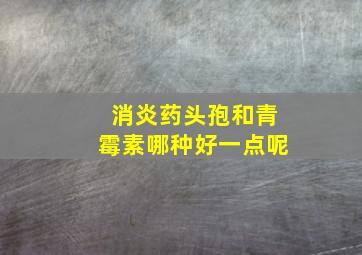 消炎药头孢和青霉素哪种好一点呢