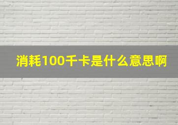 消耗100千卡是什么意思啊