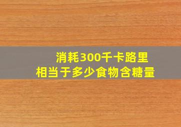 消耗300千卡路里相当于多少食物含糖量