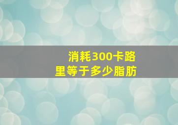 消耗300卡路里等于多少脂肪